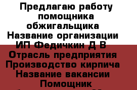 Предлагаю работу помощника обжигальщика › Название организации ­ ИП Федичкин Д.В. › Отрасль предприятия ­ Производство кирпича › Название вакансии ­ Помощник обжигальщика › Место работы ­ Краснознаменная, 55 › Минимальный оклад ­ 8 000 - Свердловская обл., Нижний Тагил г. Работа » Вакансии   . Свердловская обл.,Нижний Тагил г.